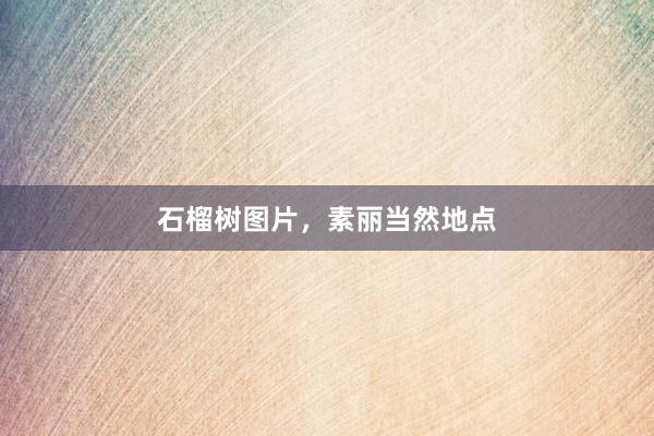 石榴树图片，素丽当然地点