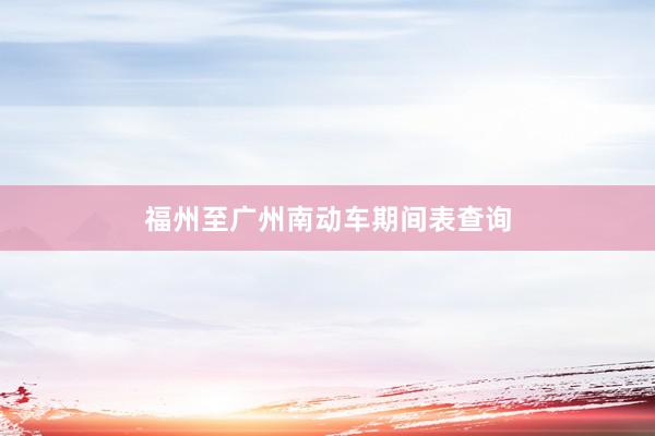 福州至广州南动车期间表查询