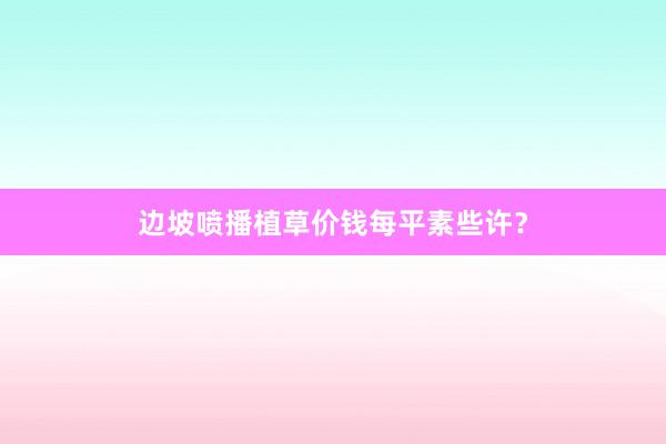 边坡喷播植草价钱每平素些许？