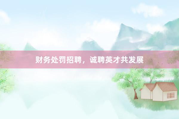 财务处罚招聘，诚聘英才共发展
